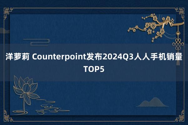 洋萝莉 Counterpoint发布2024Q3人人手机销量TOP5