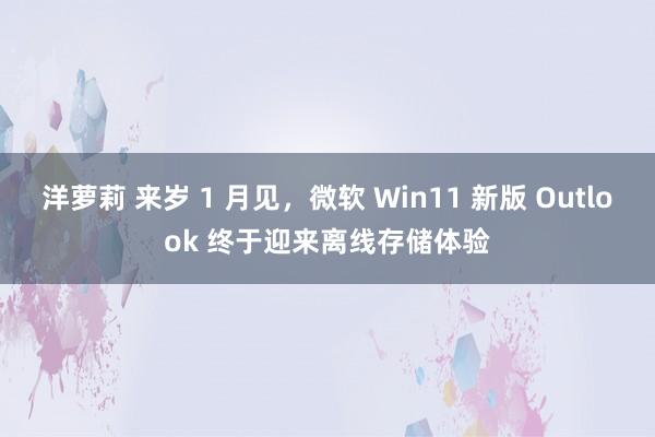 洋萝莉 来岁 1 月见，微软 Win11 新版 Outlook 终于迎来离线存储体验