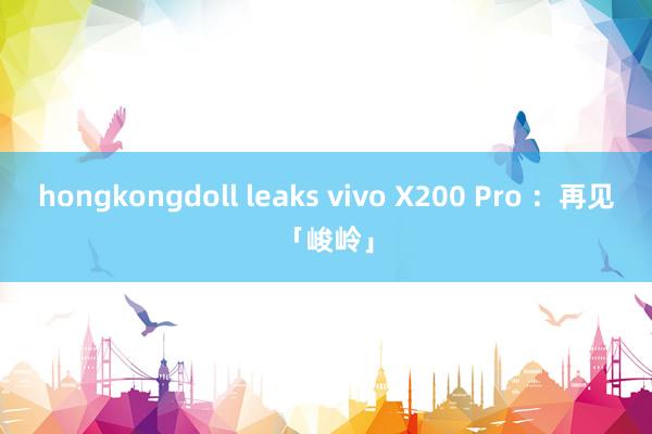 hongkongdoll leaks vivo X200 Pro ：再见「峻岭」