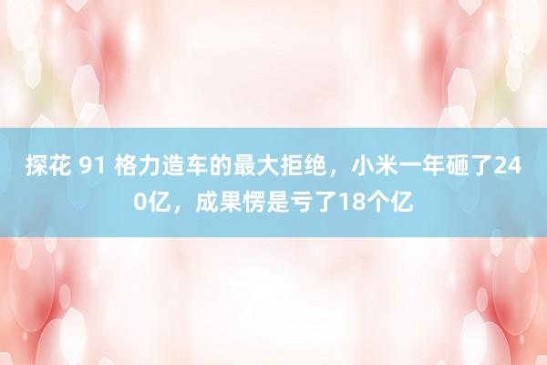 探花 91 格力造车的最大拒绝，小米一年砸了240亿，成果愣是亏了18个亿