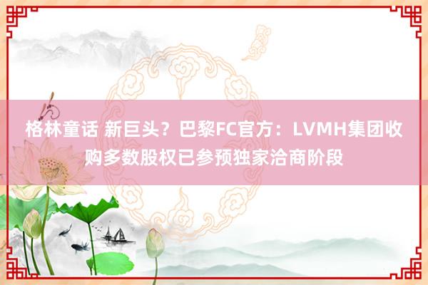 格林童话 新巨头？巴黎FC官方：LVMH集团收购多数股权已参预独家洽商阶段