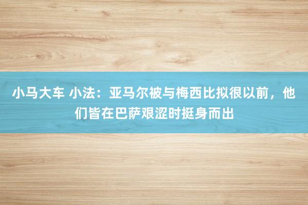 小马大车 小法：亚马尔被与梅西比拟很以前，他们皆在巴萨艰涩时挺身而出