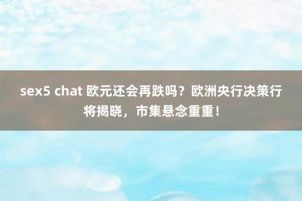 sex5 chat 欧元还会再跌吗？欧洲央行决策行将揭晓，市集悬念重重！