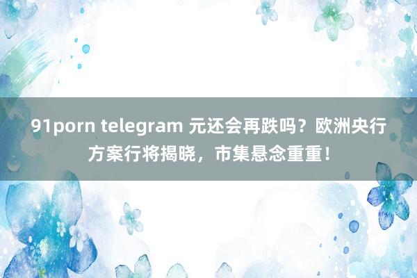 91porn telegram 元还会再跌吗？欧洲央行方案行将揭晓，市集悬念重重！