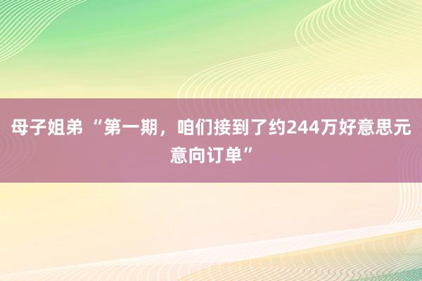 母子姐弟 “第一期，咱们接到了约244万好意思元意向订单”