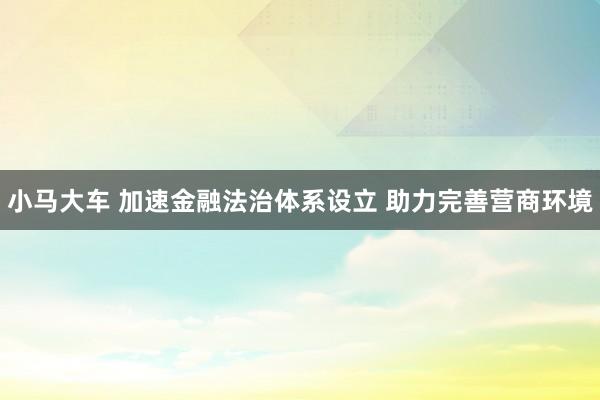 小马大车 加速金融法治体系设立 助力完善营商环境