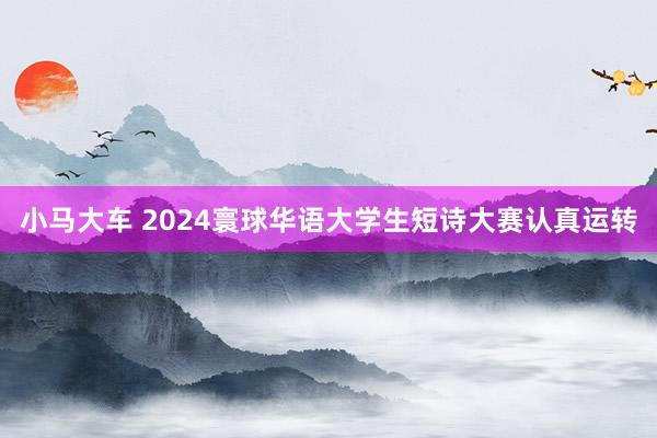 小马大车 2024寰球华语大学生短诗大赛认真运转