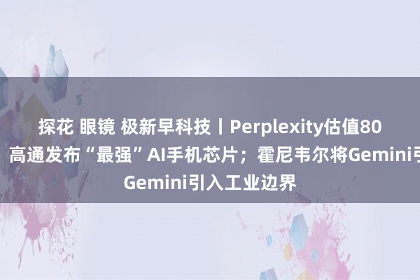 探花 眼镜 极新早科技丨Perplexity估值80亿好意思元；高通发布“最强”AI手机芯片；霍尼韦尔将Gemini引入工业边界