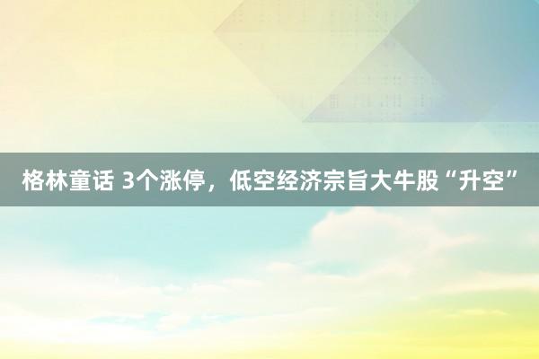 格林童话 3个涨停，低空经济宗旨大牛股“升空”