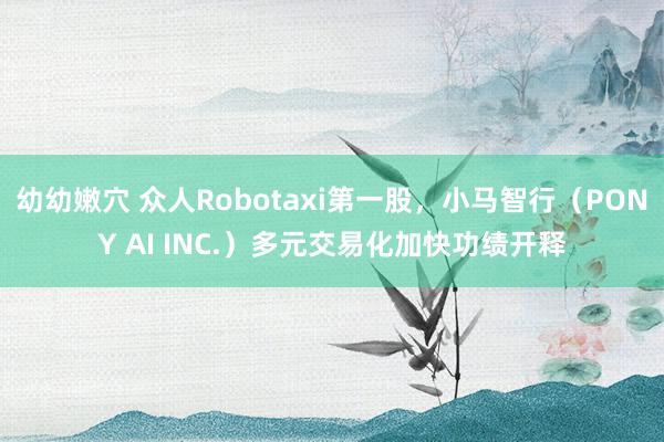 幼幼嫩穴 众人Robotaxi第一股，小马智行（PONY AI INC.）多元交易化加快功绩开释