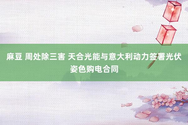 麻豆 周处除三害 天合光能与意大利动力签署光伏姿色购电合同