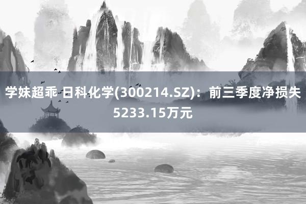 学妹超乖 日科化学(300214.SZ)：前三季度净损失5233.15万元