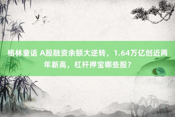 格林童话 A股融资余额大逆转，1.64万亿创近两年新高，杠杆押宝哪些股？