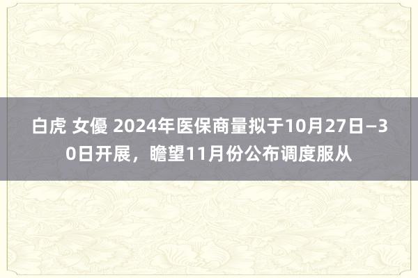 白虎 女優 2024年医保商量拟于10月27日—30日开展，瞻望11月份公布调度服从