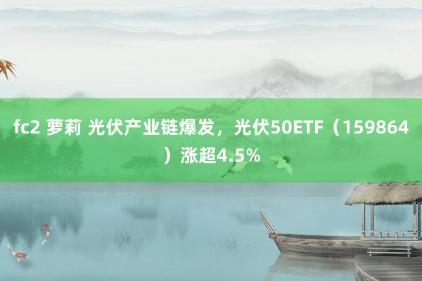 fc2 萝莉 光伏产业链爆发，光伏50ETF（159864）涨超4.5%