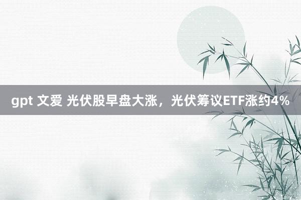 gpt 文爱 光伏股早盘大涨，光伏筹议ETF涨约4%