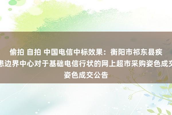 偷拍 自拍 中国电信中标效果：衡阳市祁东县疾病防患边界中心对于基础电信行状的网上超市采购姿色成交公告