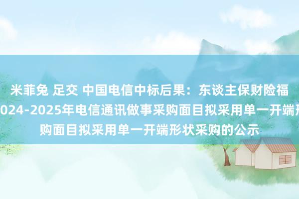 米菲兔 足交 中国电信中标后果：东谈主保财险福建南安支公司2024-2025年电信通讯做事采购面目拟采用单一开端形状采购的公示