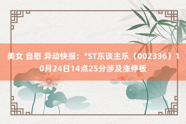 美女 自慰 异动快报：*ST东谈主乐（002336）10月24日14点25分涉及涨停板