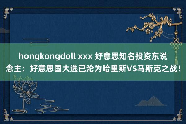 hongkongdoll xxx 好意思知名投资东说念主：好意思国大选已沦为哈里斯VS马斯克之战！