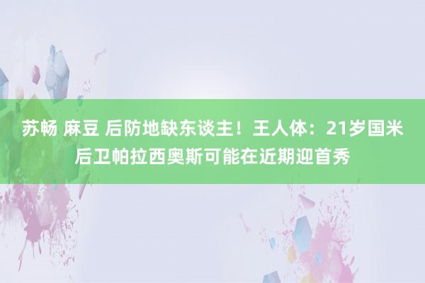 苏畅 麻豆 后防地缺东谈主！王人体：21岁国米后卫帕拉西奥斯可能在近期迎首秀