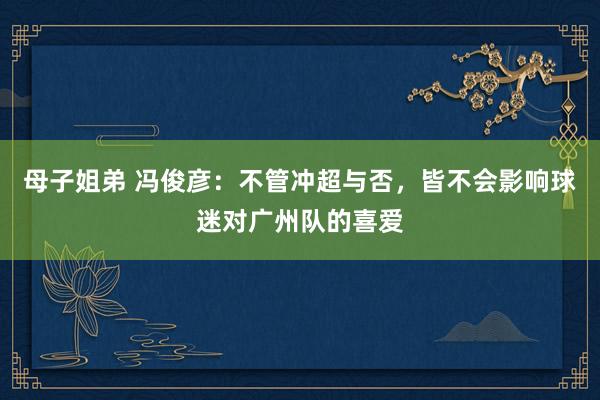 母子姐弟 冯俊彦：不管冲超与否，皆不会影响球迷对广州队的喜爱