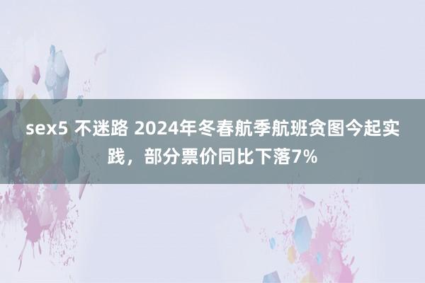 sex5 不迷路 2024年冬春航季航班贪图今起实践，部分票价同比下落7%