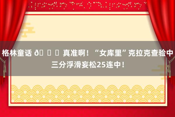 格林童话 😍真准啊！“女库里”克拉克查验中三分浮滑妄松25连中！