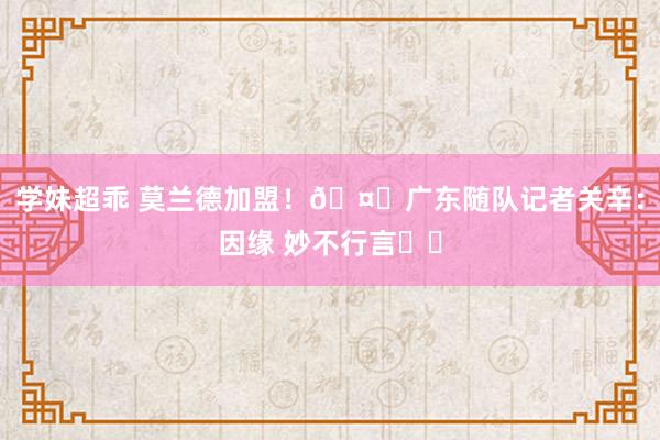 学妹超乖 莫兰德加盟！🤔广东随队记者关辛：因缘 妙不行言​​