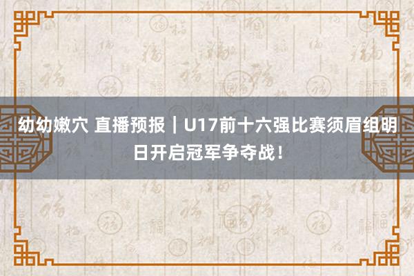 幼幼嫩穴 直播预报｜U17前十六强比赛须眉组明日开启冠军争夺战！