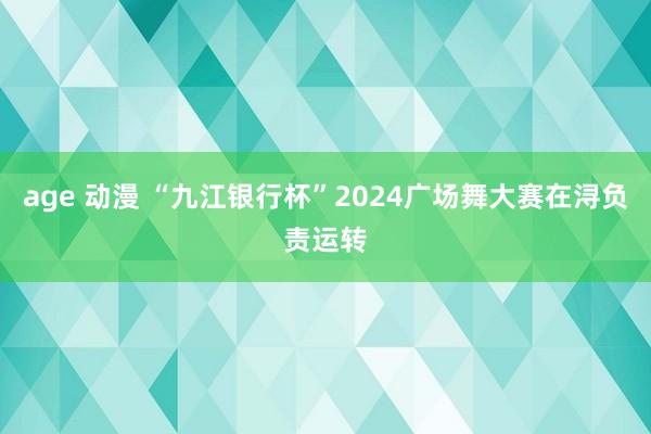 age 动漫 “九江银行杯”2024广场舞大赛在浔负责运转