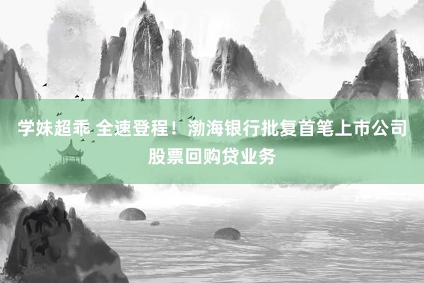 学妹超乖 全速登程！渤海银行批复首笔上市公司股票回购贷业务