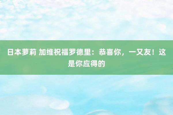 日本萝莉 加维祝福罗德里：恭喜你，一又友！这是你应得的