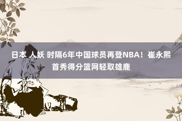 日本 人妖 时隔6年中国球员再登NBA！崔永熙首秀得分篮网轻取雄鹿