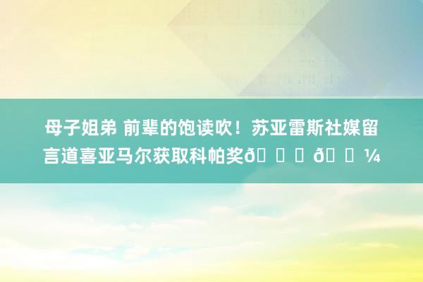 母子姐弟 前辈的饱读吹！苏亚雷斯社媒留言道喜亚马尔获取科帕奖👏🏼