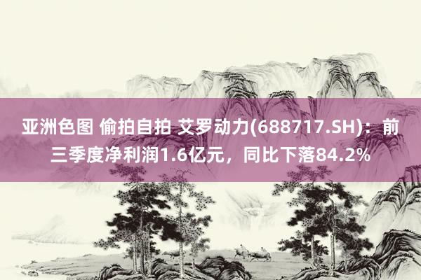 亚洲色图 偷拍自拍 艾罗动力(688717.SH)：前三季度净利润1.6亿元，同比下落84.2%