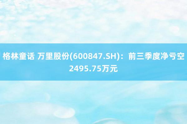 格林童话 万里股份(600847.SH)：前三季度净亏空2495.75万元