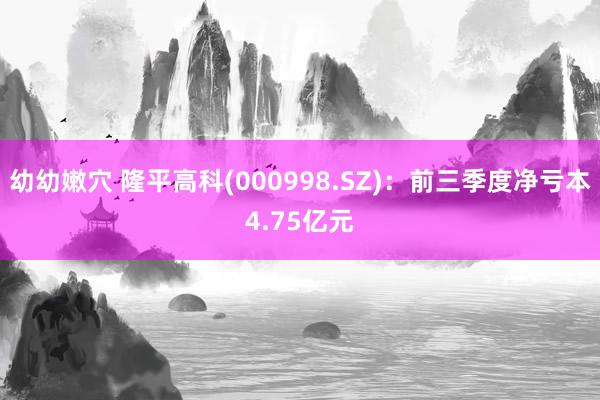 幼幼嫩穴 隆平高科(000998.SZ)：前三季度净亏本4.75亿元