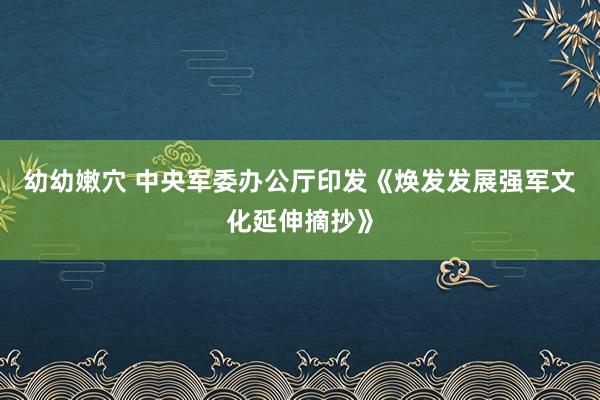 幼幼嫩穴 中央军委办公厅印发《焕发发展强军文化延伸摘抄》