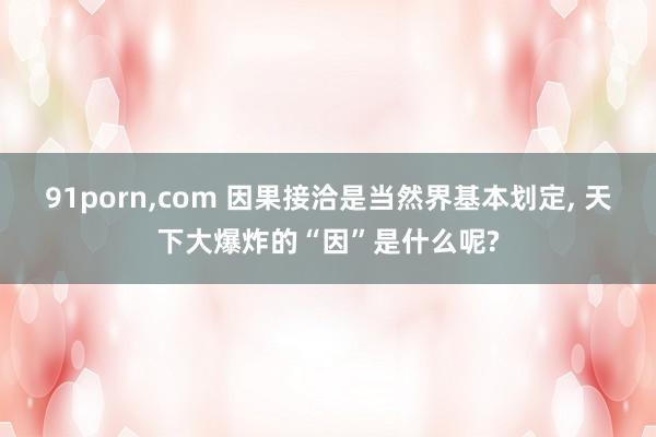 91porn,com 因果接洽是当然界基本划定, 天下大爆炸的“因”是什么呢?