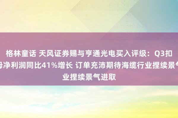 格林童话 天风证券赐与亨通光电买入评级：Q3扣非归母净利润同比41%增长 订单充沛期待海缆行业捏续景气进取