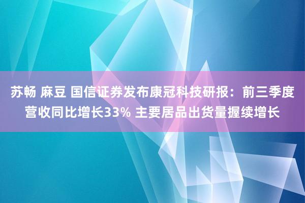 苏畅 麻豆 国信证券发布康冠科技研报：前三季度营收同比增长33% 主要居品出货量握续增长