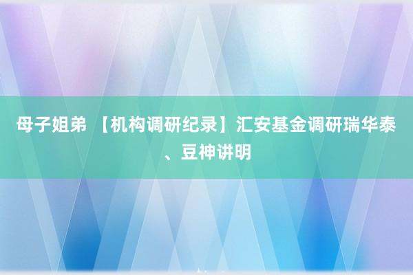 母子姐弟 【机构调研纪录】汇安基金调研瑞华泰、豆神讲明