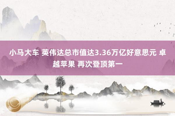 小马大车 英伟达总市值达3.36万亿好意思元 卓越苹果 再次登顶第一