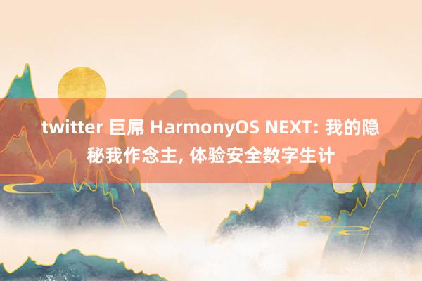 twitter 巨屌 HarmonyOS NEXT: 我的隐秘我作念主, 体验安全数字生计