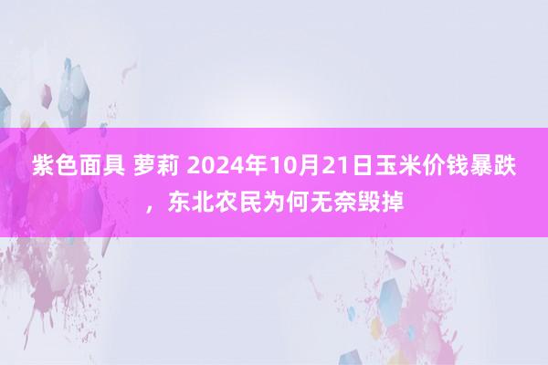 紫色面具 萝莉 2024年10月21日玉米价钱暴跌，东北农民为何无奈毁掉