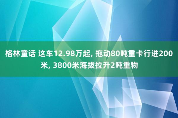 格林童话 这车12.98万起, 拖动80吨重卡行进200米, 3800米海拔拉升2吨重物