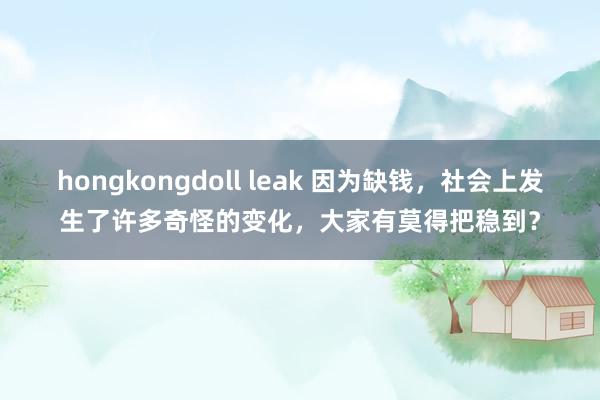 hongkongdoll leak 因为缺钱，社会上发生了许多奇怪的变化，大家有莫得把稳到？