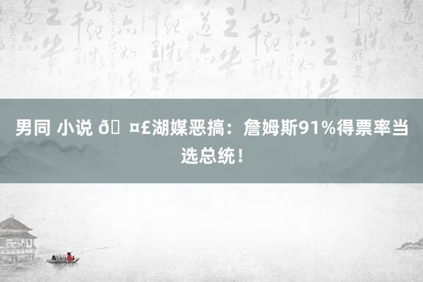 男同 小说 🤣湖媒恶搞：詹姆斯91%得票率当选总统！