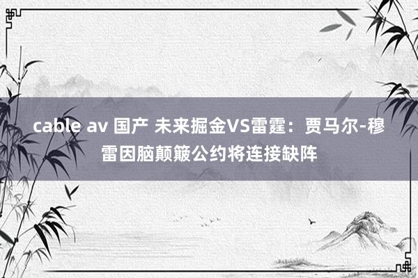 cable av 国产 未来掘金VS雷霆：贾马尔-穆雷因脑颠簸公约将连接缺阵